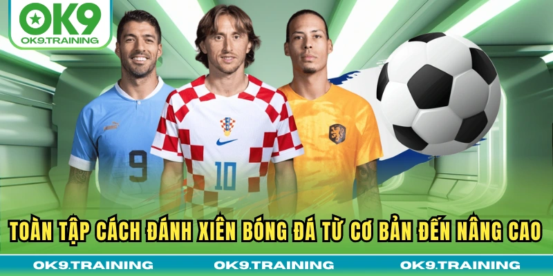 Toàn Tập Cách Đánh Xiên Bóng Đá Từ Cơ Bản Đến Nâng Cao
